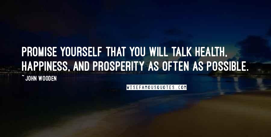 John Wooden Quotes: Promise yourself that you will talk health, happiness, and prosperity as often as possible.