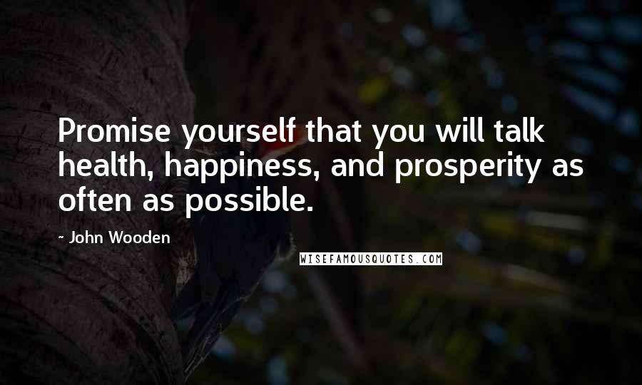 John Wooden Quotes: Promise yourself that you will talk health, happiness, and prosperity as often as possible.