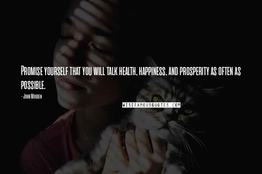 John Wooden Quotes: Promise yourself that you will talk health, happiness, and prosperity as often as possible.