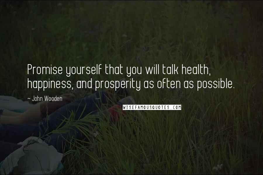 John Wooden Quotes: Promise yourself that you will talk health, happiness, and prosperity as often as possible.