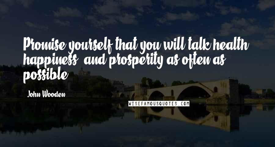 John Wooden Quotes: Promise yourself that you will talk health, happiness, and prosperity as often as possible.