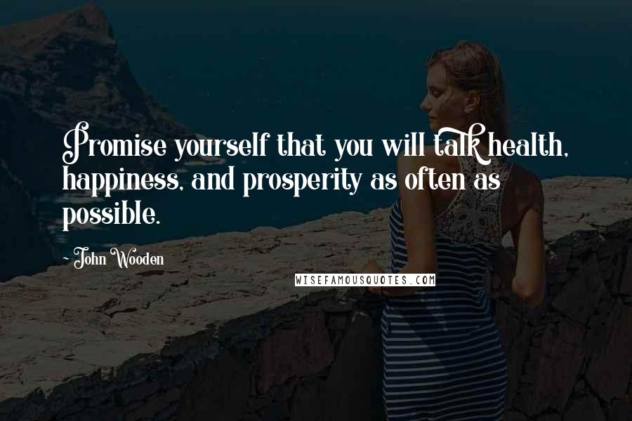 John Wooden Quotes: Promise yourself that you will talk health, happiness, and prosperity as often as possible.