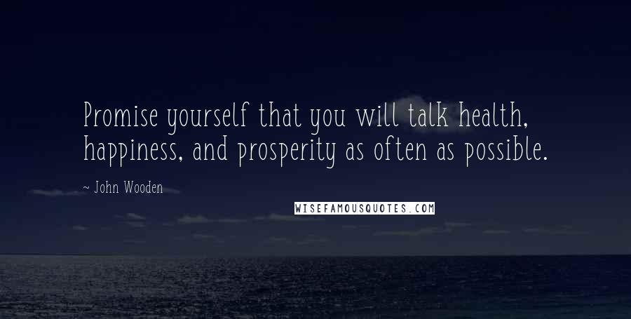 John Wooden Quotes: Promise yourself that you will talk health, happiness, and prosperity as often as possible.