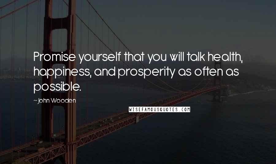 John Wooden Quotes: Promise yourself that you will talk health, happiness, and prosperity as often as possible.