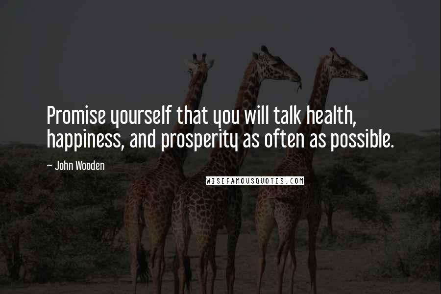 John Wooden Quotes: Promise yourself that you will talk health, happiness, and prosperity as often as possible.