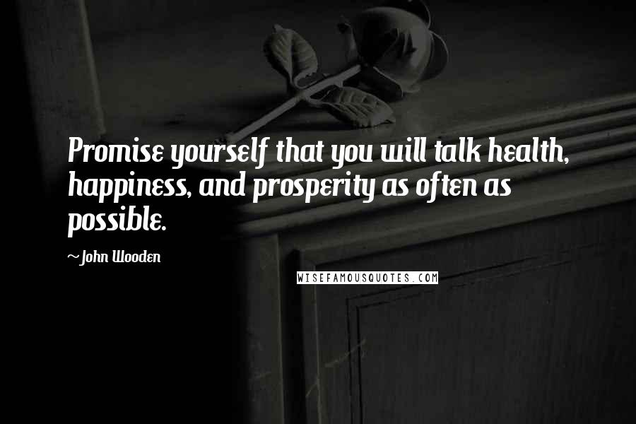 John Wooden Quotes: Promise yourself that you will talk health, happiness, and prosperity as often as possible.
