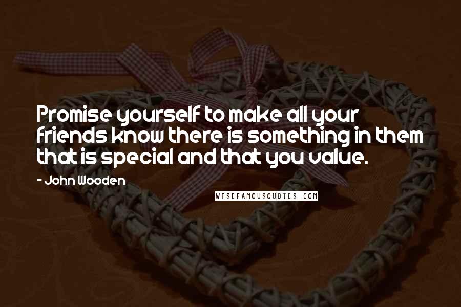 John Wooden Quotes: Promise yourself to make all your friends know there is something in them that is special and that you value.