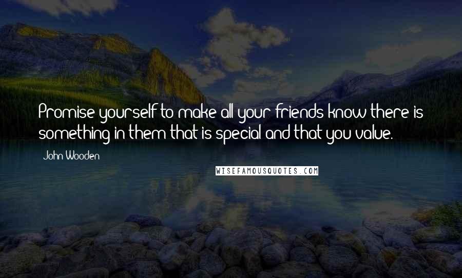 John Wooden Quotes: Promise yourself to make all your friends know there is something in them that is special and that you value.