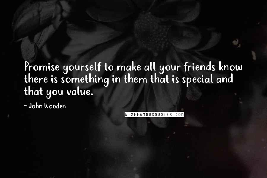 John Wooden Quotes: Promise yourself to make all your friends know there is something in them that is special and that you value.