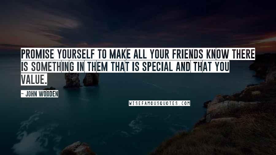 John Wooden Quotes: Promise yourself to make all your friends know there is something in them that is special and that you value.