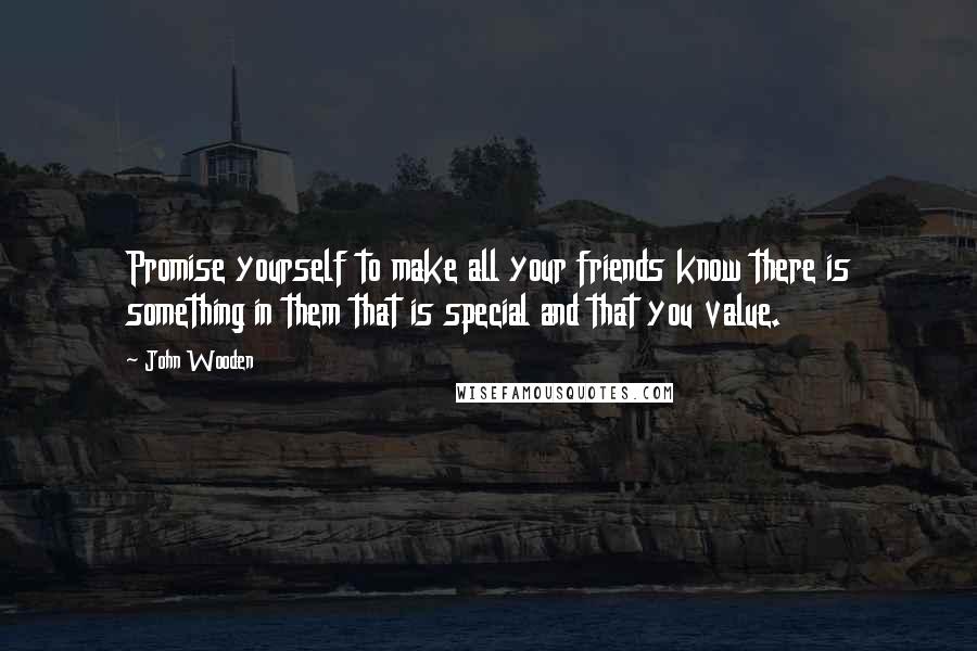 John Wooden Quotes: Promise yourself to make all your friends know there is something in them that is special and that you value.