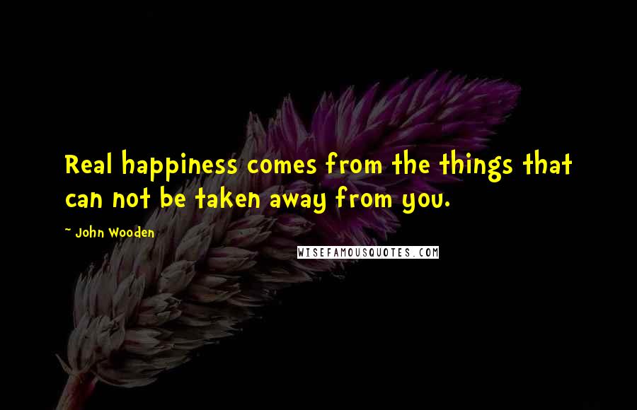 John Wooden Quotes: Real happiness comes from the things that can not be taken away from you.