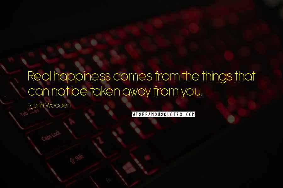 John Wooden Quotes: Real happiness comes from the things that can not be taken away from you.