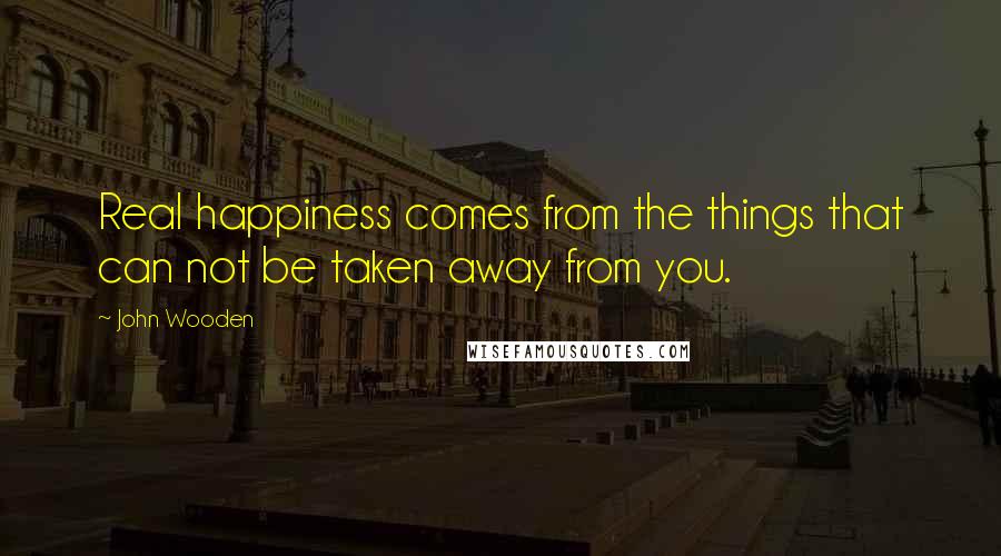 John Wooden Quotes: Real happiness comes from the things that can not be taken away from you.
