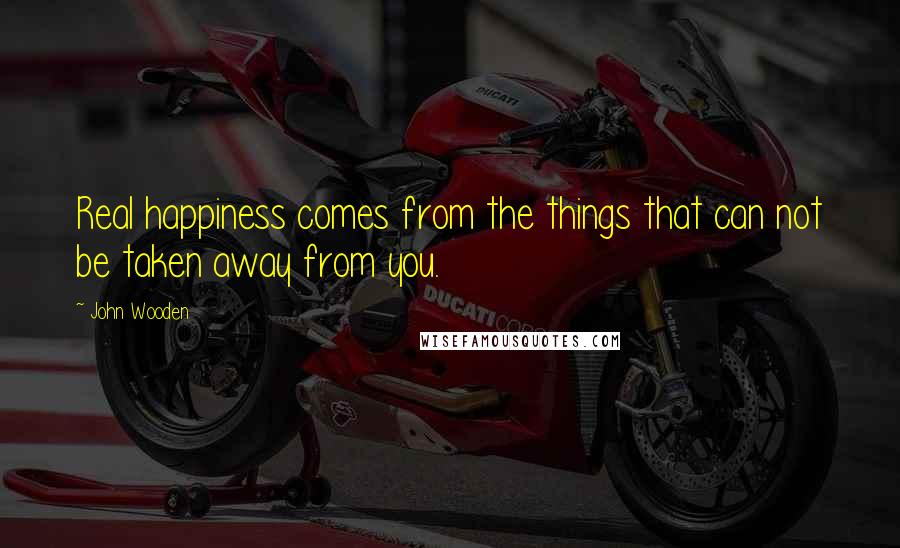 John Wooden Quotes: Real happiness comes from the things that can not be taken away from you.