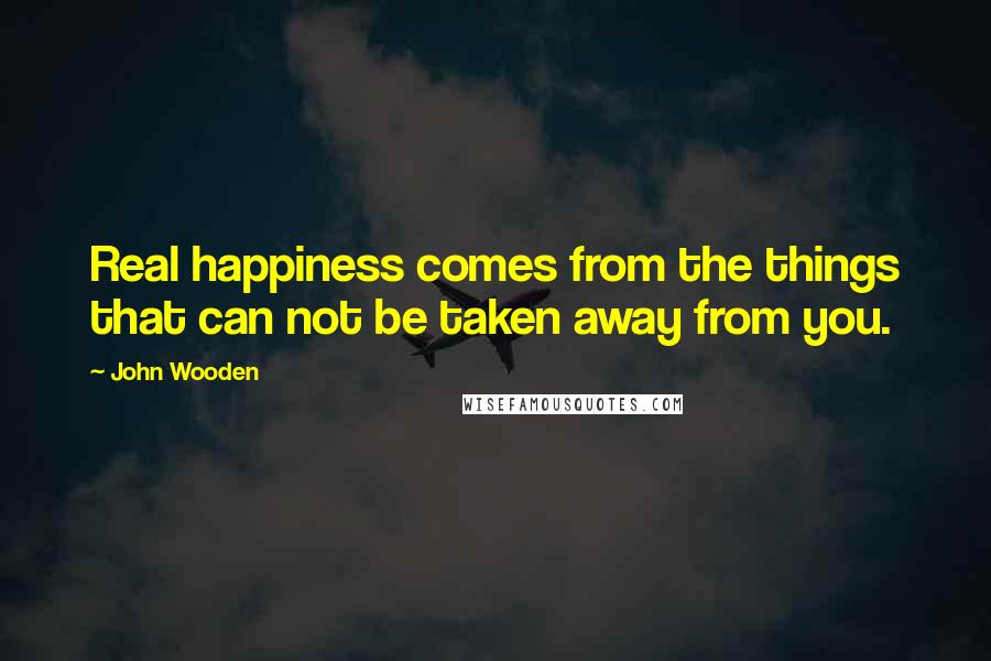 John Wooden Quotes: Real happiness comes from the things that can not be taken away from you.