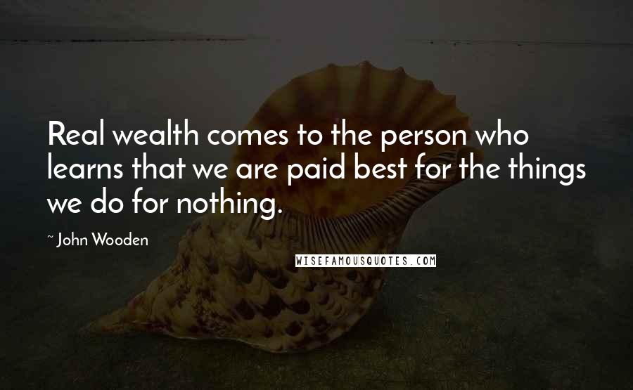 John Wooden Quotes: Real wealth comes to the person who learns that we are paid best for the things we do for nothing.