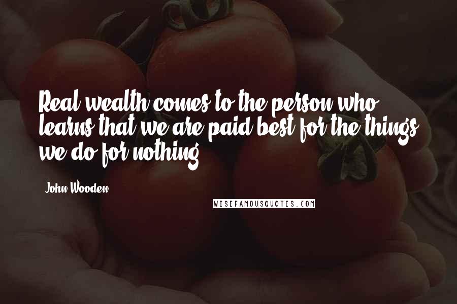 John Wooden Quotes: Real wealth comes to the person who learns that we are paid best for the things we do for nothing.