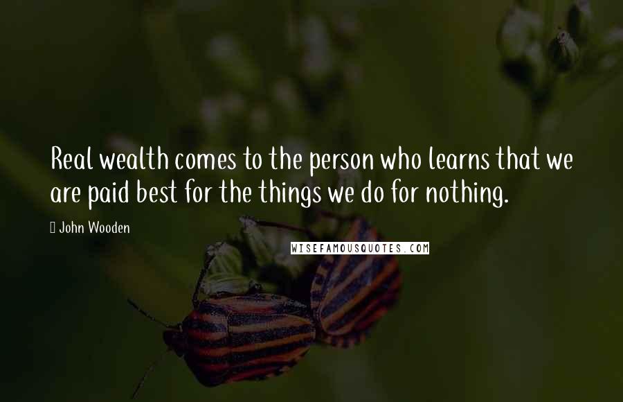 John Wooden Quotes: Real wealth comes to the person who learns that we are paid best for the things we do for nothing.