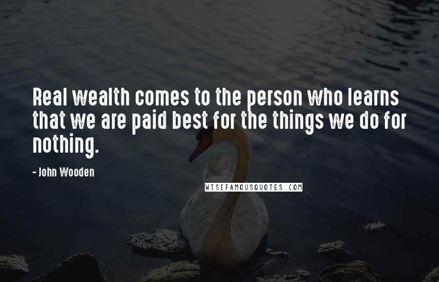 John Wooden Quotes: Real wealth comes to the person who learns that we are paid best for the things we do for nothing.