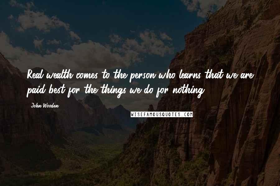 John Wooden Quotes: Real wealth comes to the person who learns that we are paid best for the things we do for nothing.