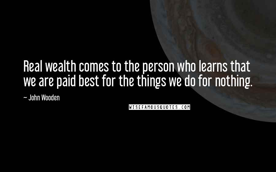 John Wooden Quotes: Real wealth comes to the person who learns that we are paid best for the things we do for nothing.