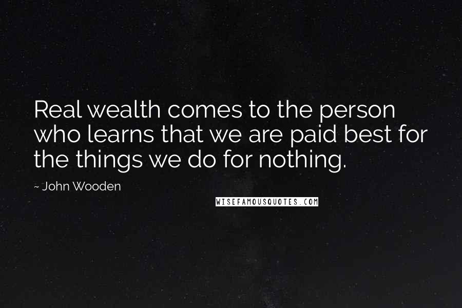 John Wooden Quotes: Real wealth comes to the person who learns that we are paid best for the things we do for nothing.