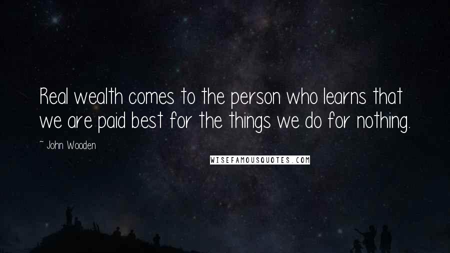 John Wooden Quotes: Real wealth comes to the person who learns that we are paid best for the things we do for nothing.