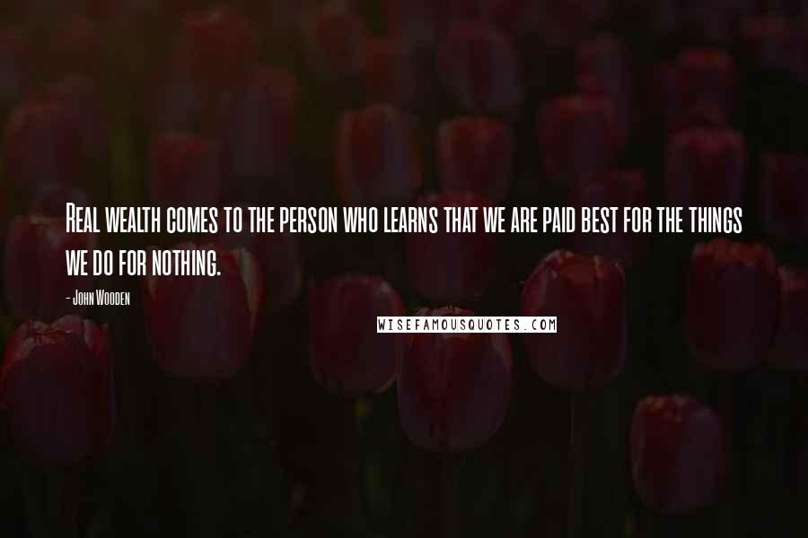 John Wooden Quotes: Real wealth comes to the person who learns that we are paid best for the things we do for nothing.