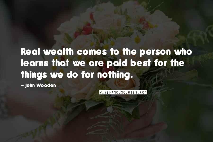 John Wooden Quotes: Real wealth comes to the person who learns that we are paid best for the things we do for nothing.