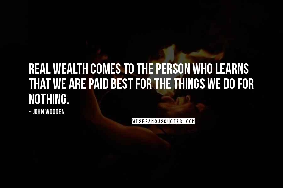John Wooden Quotes: Real wealth comes to the person who learns that we are paid best for the things we do for nothing.