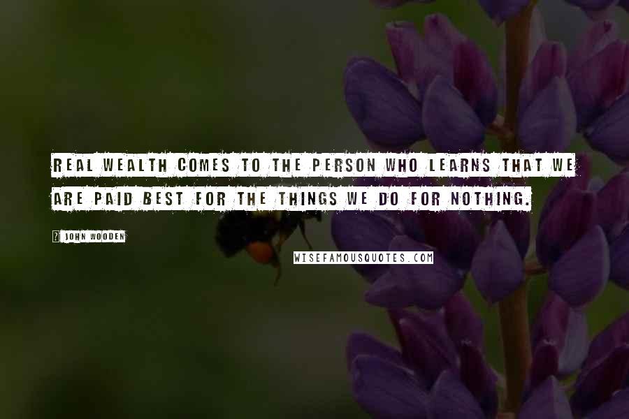 John Wooden Quotes: Real wealth comes to the person who learns that we are paid best for the things we do for nothing.