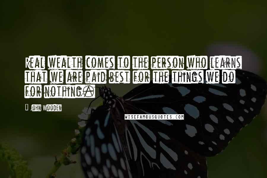 John Wooden Quotes: Real wealth comes to the person who learns that we are paid best for the things we do for nothing.