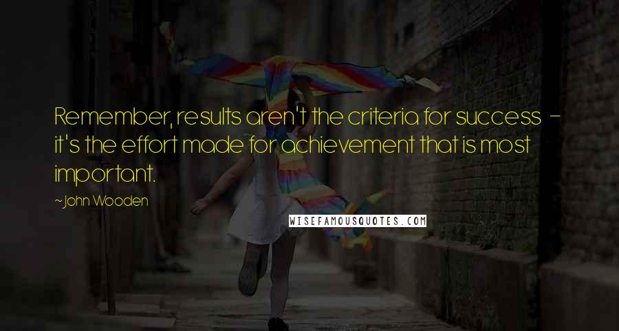 John Wooden Quotes: Remember, results aren't the criteria for success - it's the effort made for achievement that is most important.