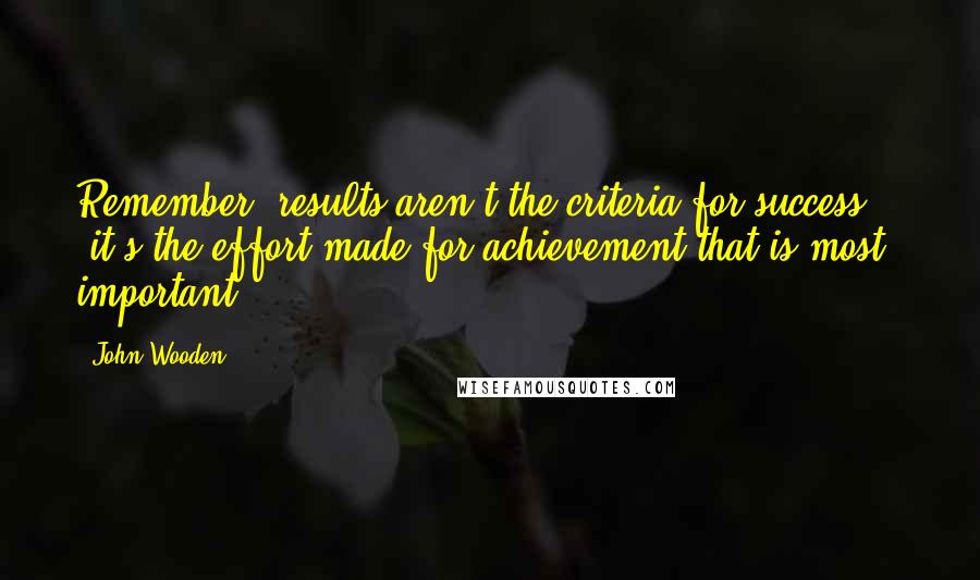 John Wooden Quotes: Remember, results aren't the criteria for success - it's the effort made for achievement that is most important.