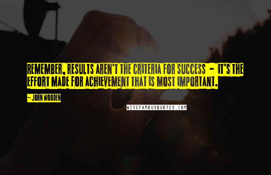 John Wooden Quotes: Remember, results aren't the criteria for success - it's the effort made for achievement that is most important.