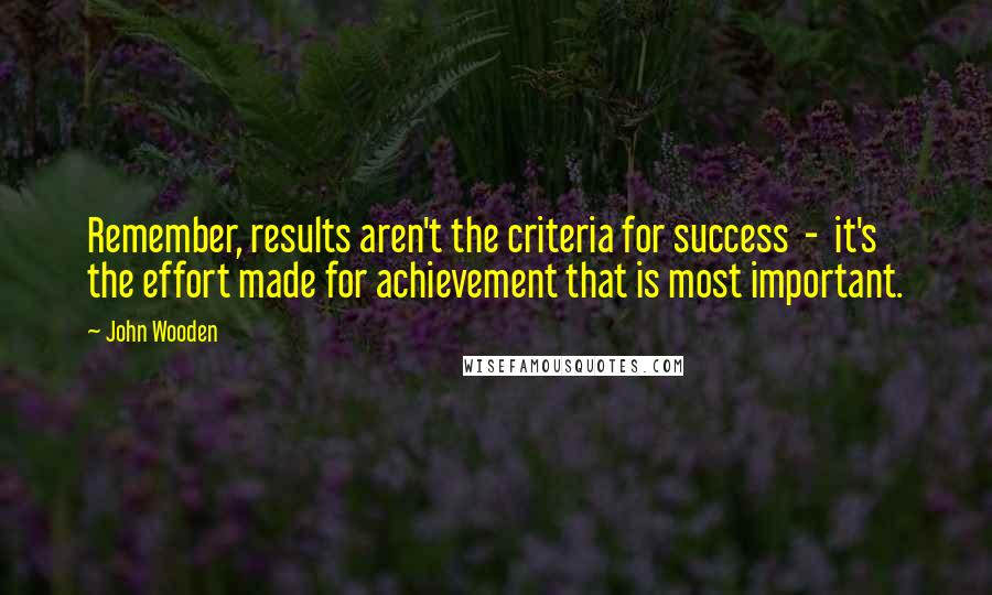 John Wooden Quotes: Remember, results aren't the criteria for success - it's the effort made for achievement that is most important.