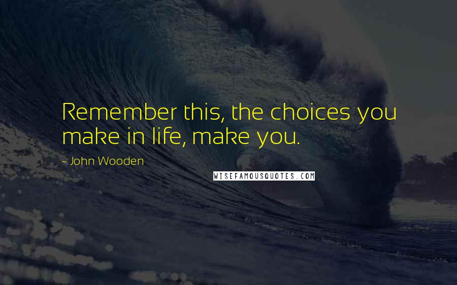 John Wooden Quotes: Remember this, the choices you make in life, make you.