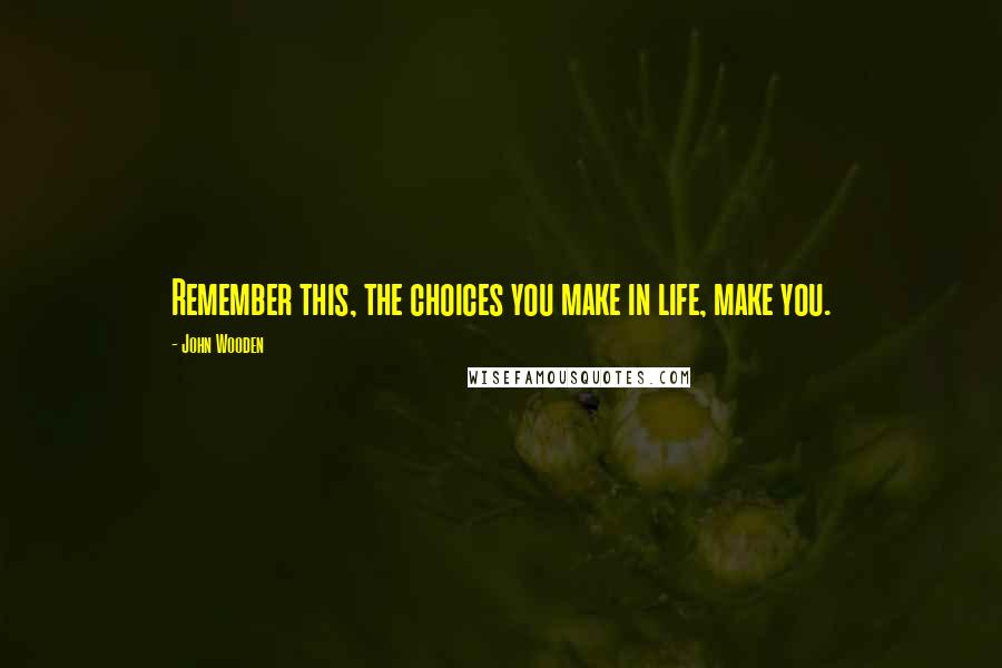 John Wooden Quotes: Remember this, the choices you make in life, make you.