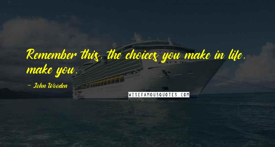 John Wooden Quotes: Remember this, the choices you make in life, make you.