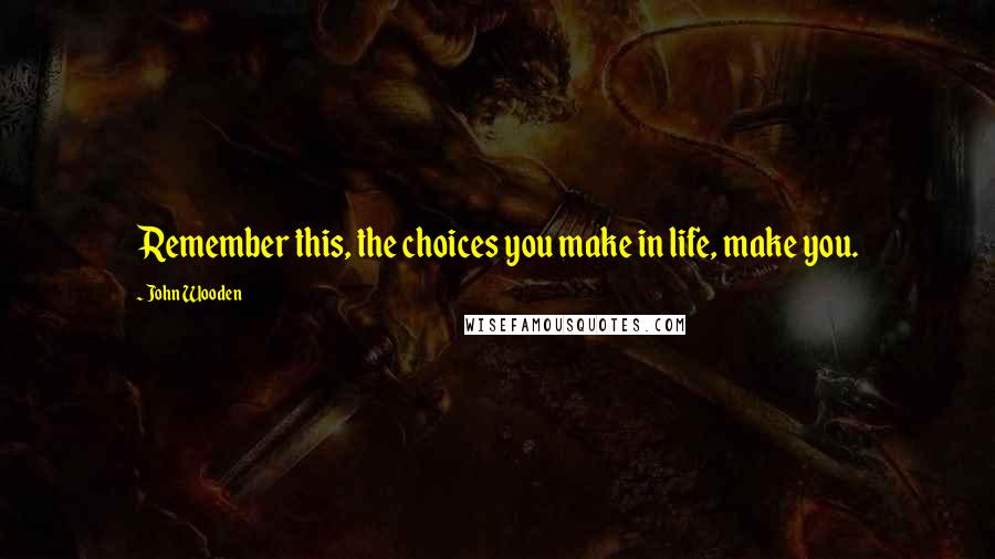 John Wooden Quotes: Remember this, the choices you make in life, make you.