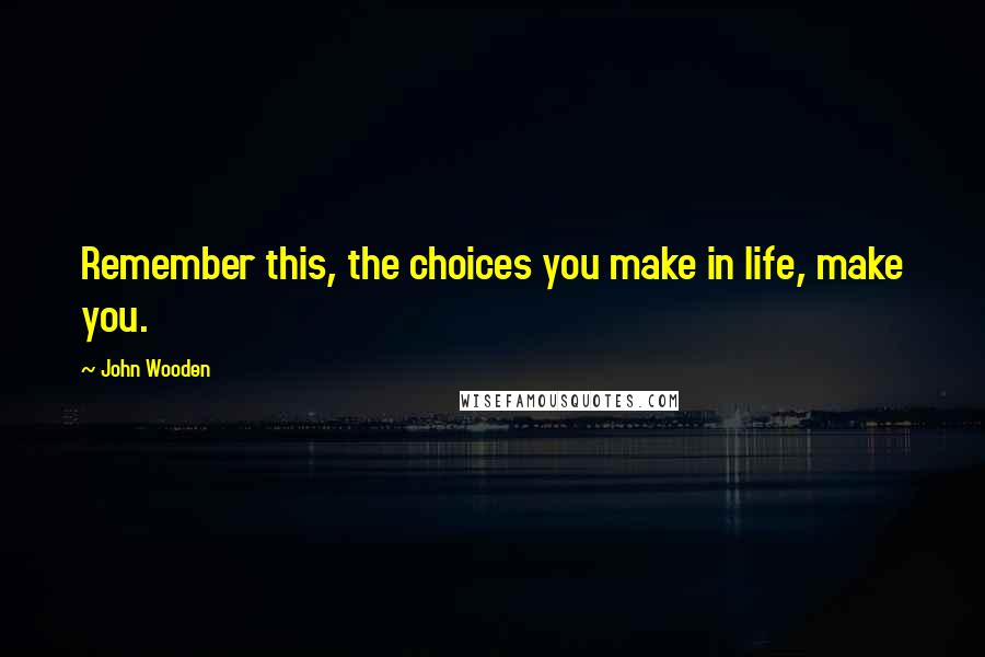 John Wooden Quotes: Remember this, the choices you make in life, make you.