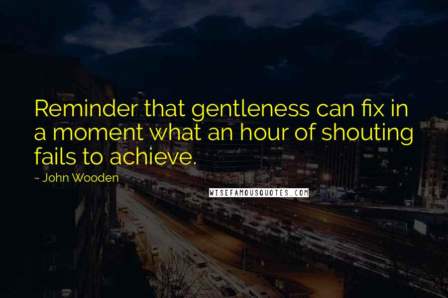 John Wooden Quotes: Reminder that gentleness can fix in a moment what an hour of shouting fails to achieve.