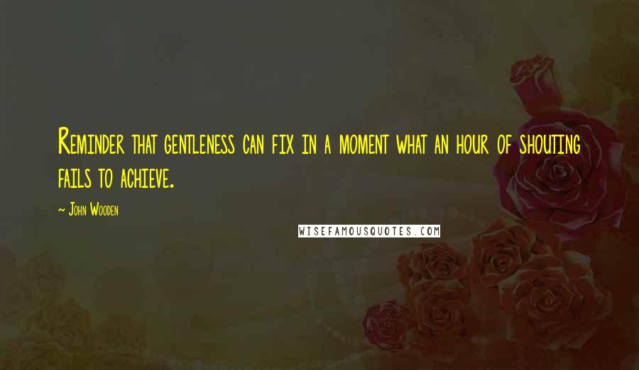 John Wooden Quotes: Reminder that gentleness can fix in a moment what an hour of shouting fails to achieve.