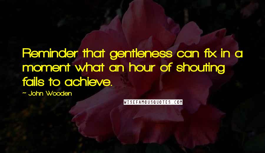 John Wooden Quotes: Reminder that gentleness can fix in a moment what an hour of shouting fails to achieve.