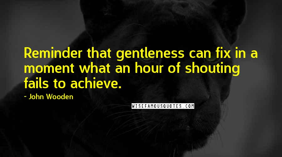 John Wooden Quotes: Reminder that gentleness can fix in a moment what an hour of shouting fails to achieve.