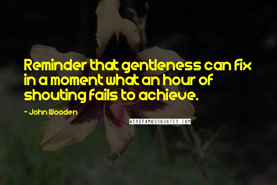 John Wooden Quotes: Reminder that gentleness can fix in a moment what an hour of shouting fails to achieve.