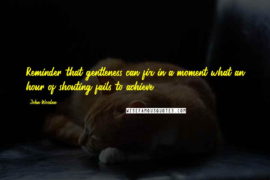 John Wooden Quotes: Reminder that gentleness can fix in a moment what an hour of shouting fails to achieve.