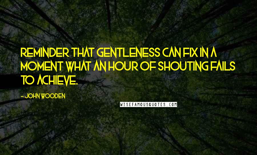 John Wooden Quotes: Reminder that gentleness can fix in a moment what an hour of shouting fails to achieve.