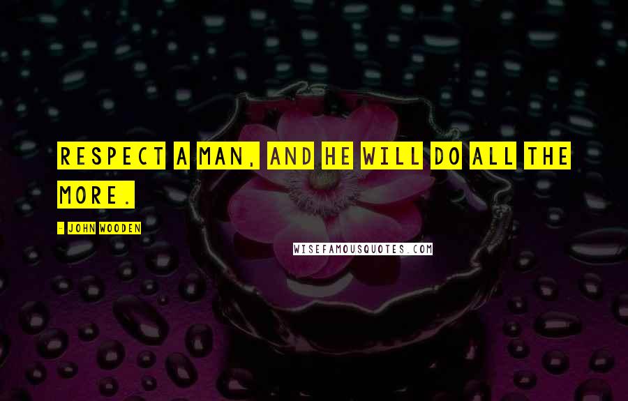 John Wooden Quotes: Respect a man, and he will do all the more.